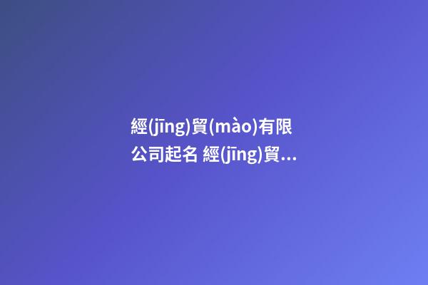 經(jīng)貿(mào)有限公司起名 經(jīng)貿(mào)公司起什么名字好